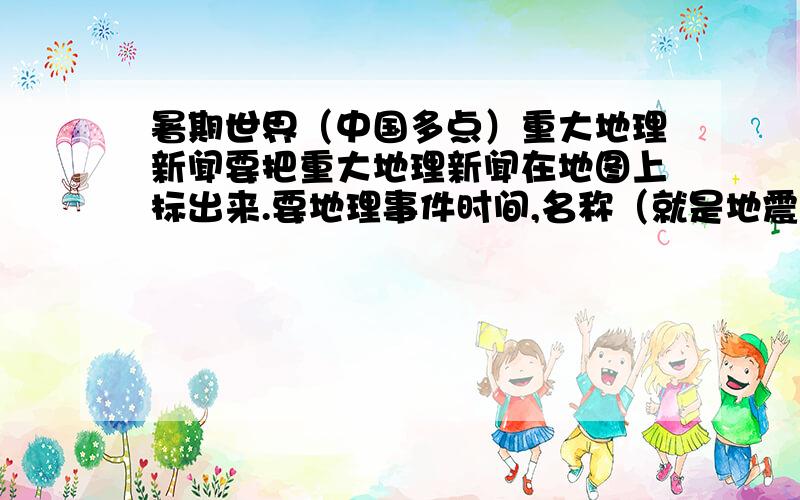 暑期世界（中国多点）重大地理新闻要把重大地理新闻在地图上标出来.要地理事件时间,名称（就是地震或火灾什么的）、具体地点.