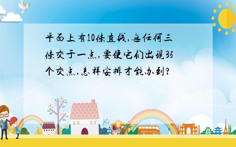 平面上有10条直线,无任何三条交于一点,要使它们出现35个交点,怎样安排才能办到?