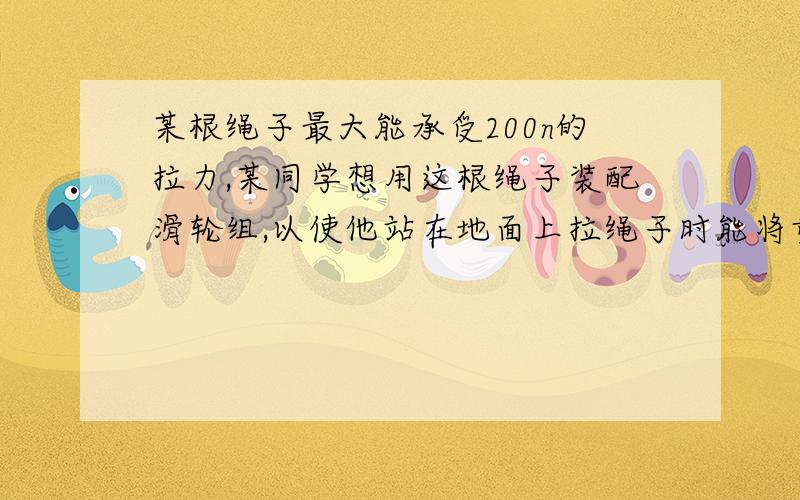 某根绳子最大能承受200n的拉力,某同学想用这根绳子装配滑轮组,以使他站在地面上拉绳子时能将重450N的物体匀速提升,若要求所用滑轮个数最少,请画出该滑轮组的装配图.若每个滑轮重6N,绳重