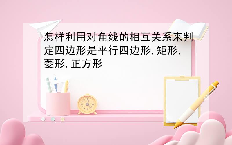 怎样利用对角线的相互关系来判定四边形是平行四边形,矩形,菱形,正方形