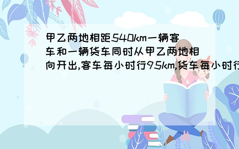 甲乙两地相距540km一辆客车和一辆货车同时从甲乙两地相向开出,客车每小时行95km,货车每小时行85km.两车多少小时后相遇?