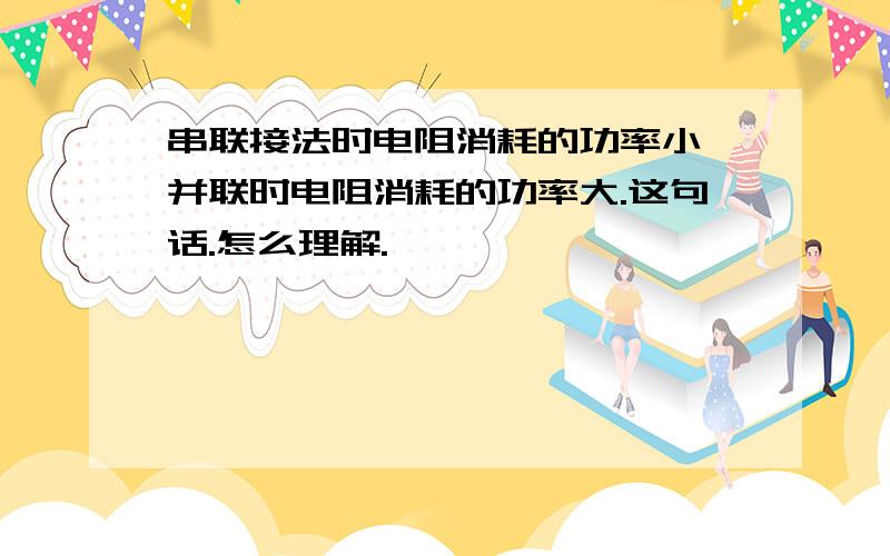 串联接法时电阻消耗的功率小,并联时电阻消耗的功率大.这句话.怎么理解.