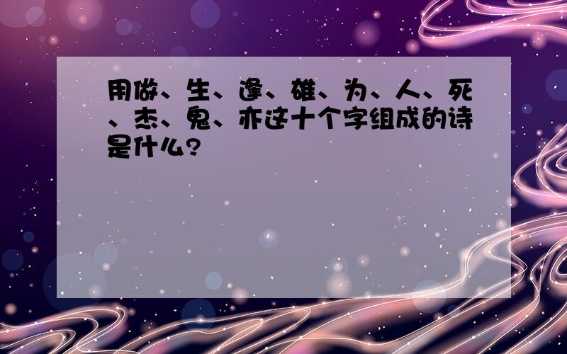 用做、生、逢、雄、为、人、死、杰、鬼、亦这十个字组成的诗是什么?