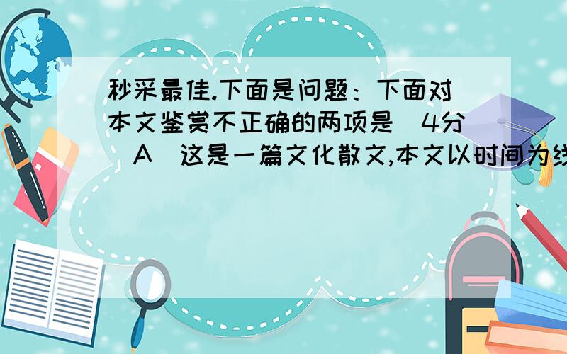 秒采最佳.下面是问题：下面对本文鉴赏不正确的两项是（4分）A．这是一篇文化散文,本文以时间为线索,巧妙地将十年前与十年后对圆明园的观察和思考连接起来；表达手法也灵活多样,以记