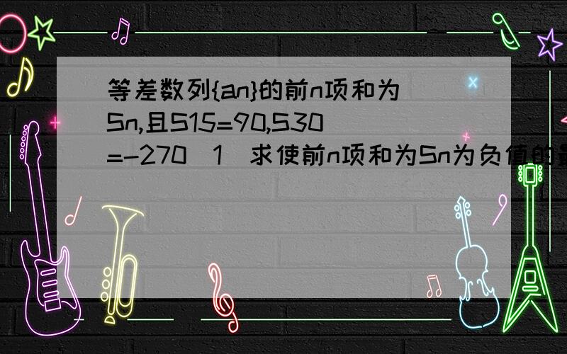 等差数列{an}的前n项和为Sn,且S15=90,S30=-270（1）求使前n项和为Sn为负值的最小自然数n的值（2）求Sn的最大值及相应的项数n的值