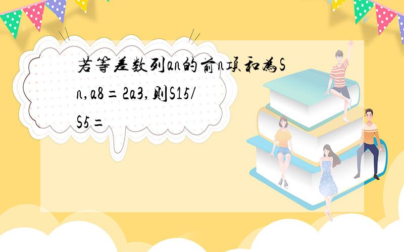 若等差数列an的前n项和为Sn,a8=2a3,则S15/S5=