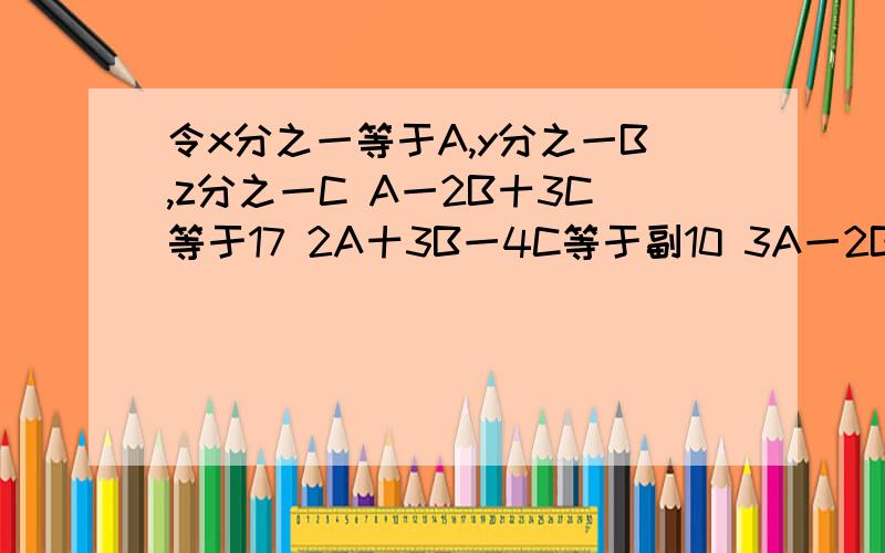 令x分之一等于A,y分之一B,z分之一C A一2B十3C等于17 2A十3B一4C等于副10 3A一2B十5C等于31 未知数是?