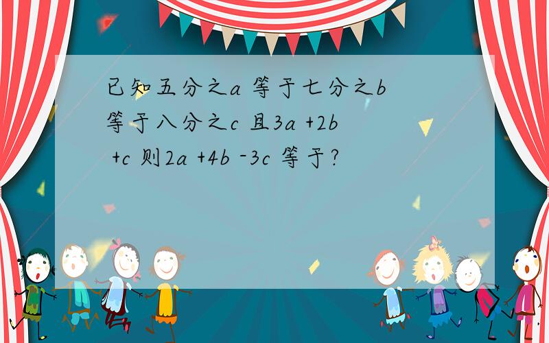 已知五分之a 等于七分之b 等于八分之c 且3a +2b +c 则2a +4b -3c 等于?