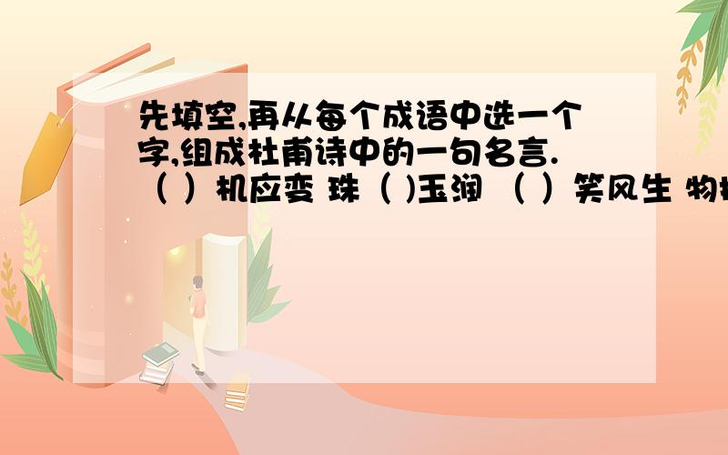 先填空,再从每个成语中选一个字,组成杜甫诗中的一句名言.（ ）机应变 珠（ )玉润 （ ）笑风生 物换星（ ）潜移（ ）化 精打细（ ） 丝丝（ ）扣 无微不（ )夜以（ ）日 声势（ ）大名言是