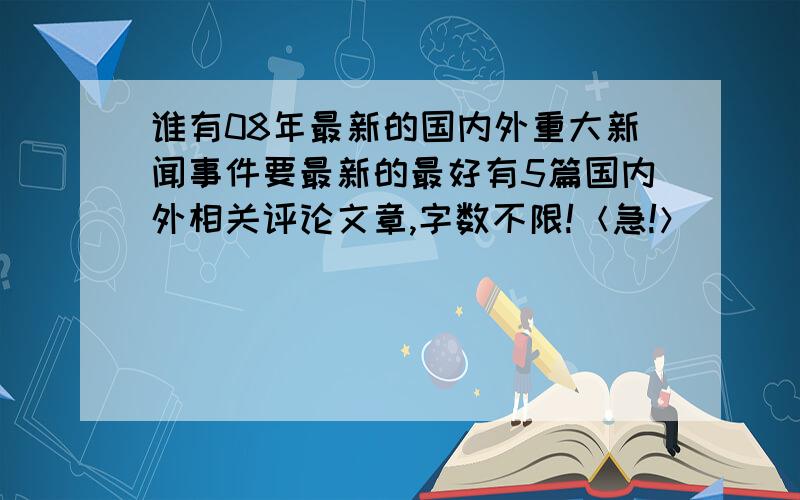 谁有08年最新的国内外重大新闻事件要最新的最好有5篇国内外相关评论文章,字数不限!＜急!＞