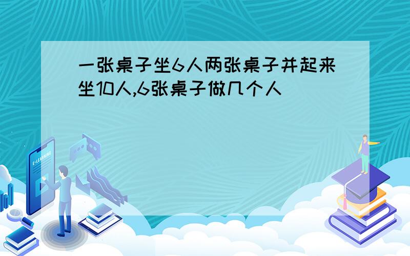 一张桌子坐6人两张桌子并起来坐10人,6张桌子做几个人