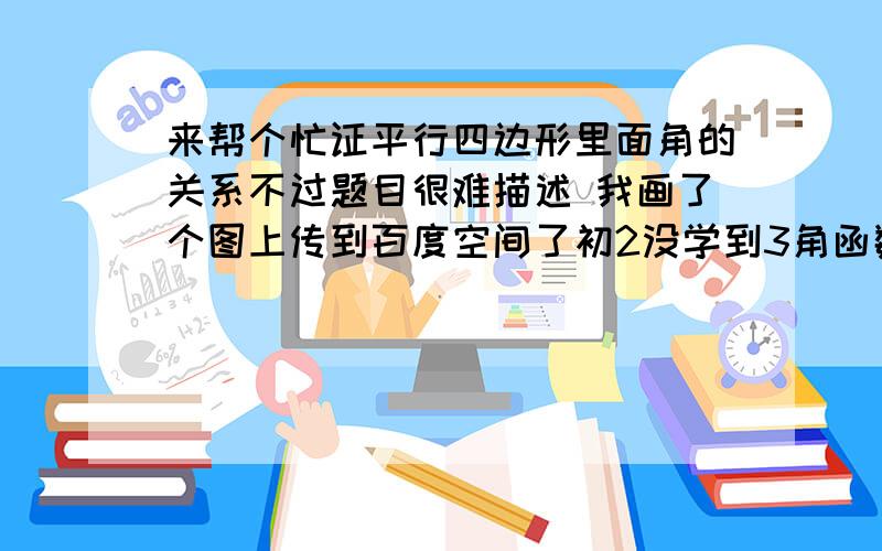 来帮个忙证平行四边形里面角的关系不过题目很难描述 我画了个图上传到百度空间了初2没学到3角函数虽然我会 可是老师也不认帐啊..