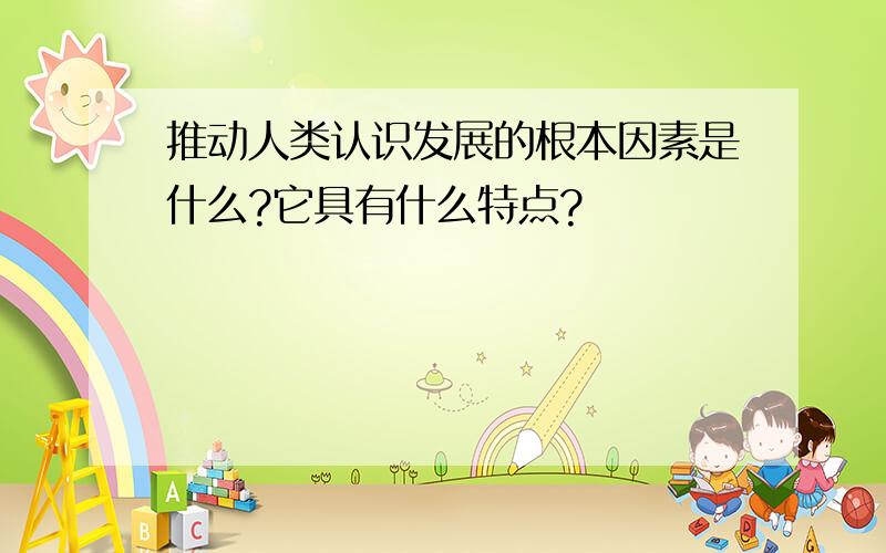 推动人类认识发展的根本因素是什么?它具有什么特点?