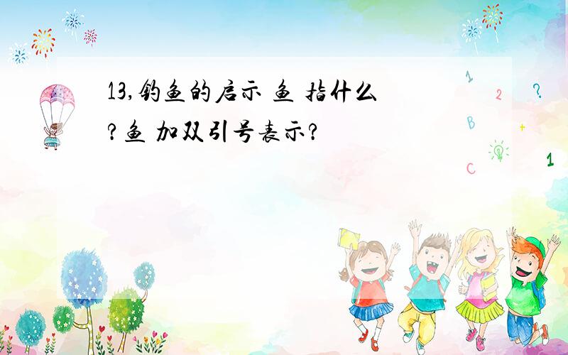 13,钓鱼的启示 鱼 指什么?鱼 加双引号表示?