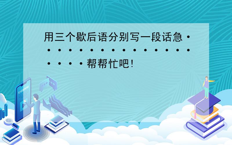 用三个歇后语分别写一段话急···················帮帮忙吧!