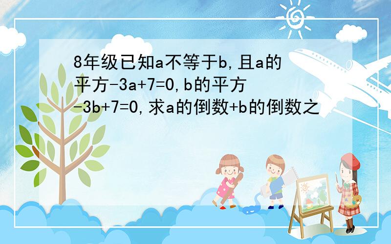 8年级已知a不等于b,且a的平方-3a+7=0,b的平方-3b+7=0,求a的倒数+b的倒数之