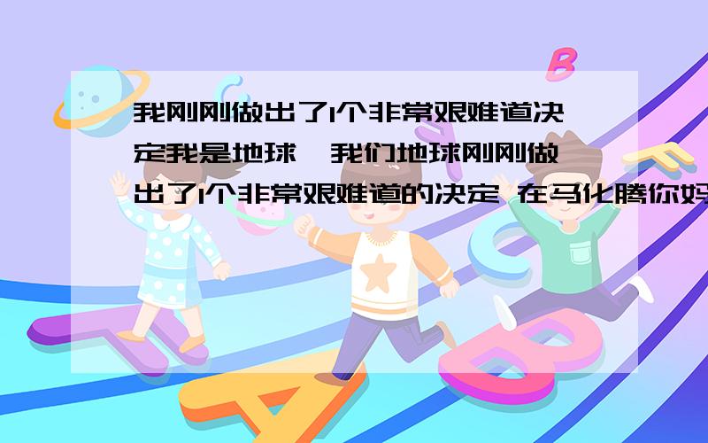 我刚刚做出了1个非常艰难道决定我是地球  我们地球刚刚做出了1个非常艰难道的决定 在马化腾你妈你爸如果在这个地球监测到马化腾你爸和你妈同时在这个地球上 将自动引爆你爸妈 将吧是