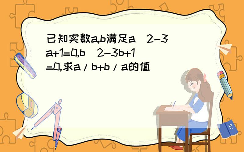 已知实数a,b满足a^2-3a+1=0,b^2-3b+1=0,求a/b+b/a的值