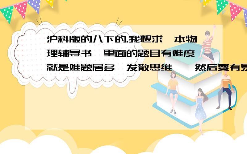 沪科版的八下的.我想求一本物理辅导书,里面的题目有难度【就是难题居多,发散思维】,然后要有易错题的.求推荐!