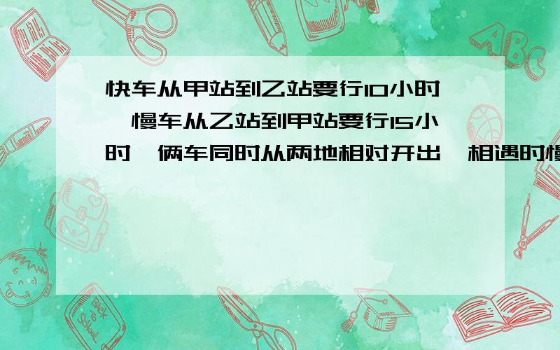 快车从甲站到乙站要行10小时,慢车从乙站到甲站要行15小时,俩车同时从两地相对开出,相遇时慢车离甲城还有288千米,甲乙两城距离是多少千米?