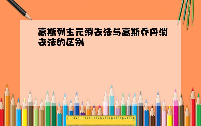 高斯列主元消去法与高斯乔丹消去法的区别