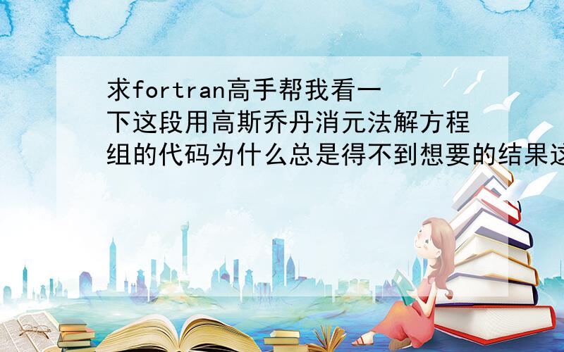 求fortran高手帮我看一下这段用高斯乔丹消元法解方程组的代码为什么总是得不到想要的结果这里的线性方程组对应的系数矩阵是希伯特矩阵这是我的f90文件下载地址 希望有人能回答一下这