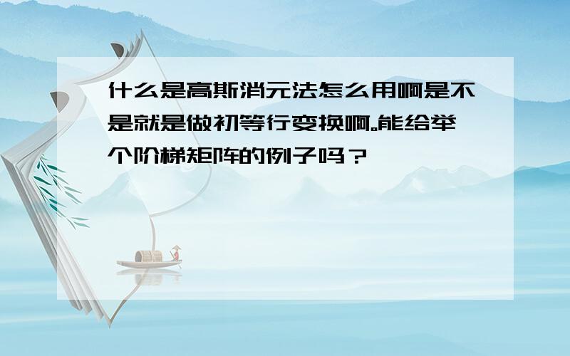 什么是高斯消元法怎么用啊是不是就是做初等行变换啊。能给举个阶梯矩阵的例子吗？