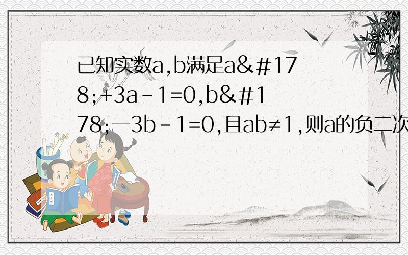 已知实数a,b满足a²+3a-1=0,b²一3b-1=0,且ab≠1,则a的负二次方+3b的值为