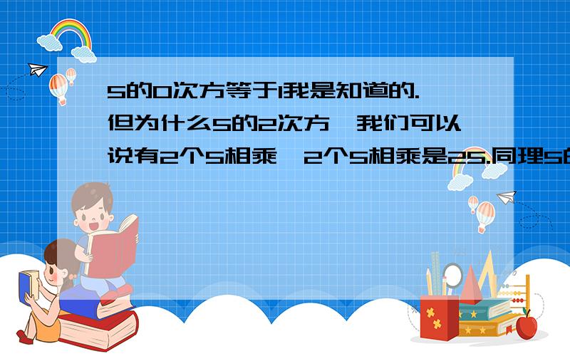 5的0次方等于1我是知道的.但为什么5的2次方,我们可以说有2个5相乘,2个5相乘是25.同理5的0次方,�