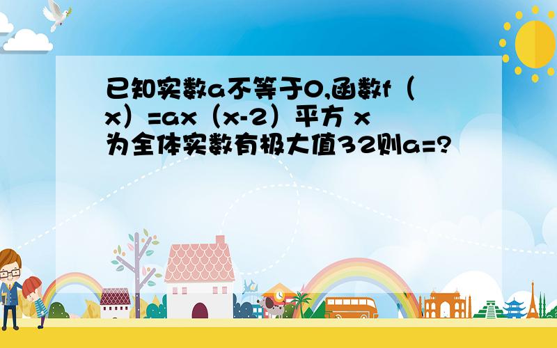 已知实数a不等于0,函数f（x）=ax（x-2）平方 x为全体实数有极大值32则a=?