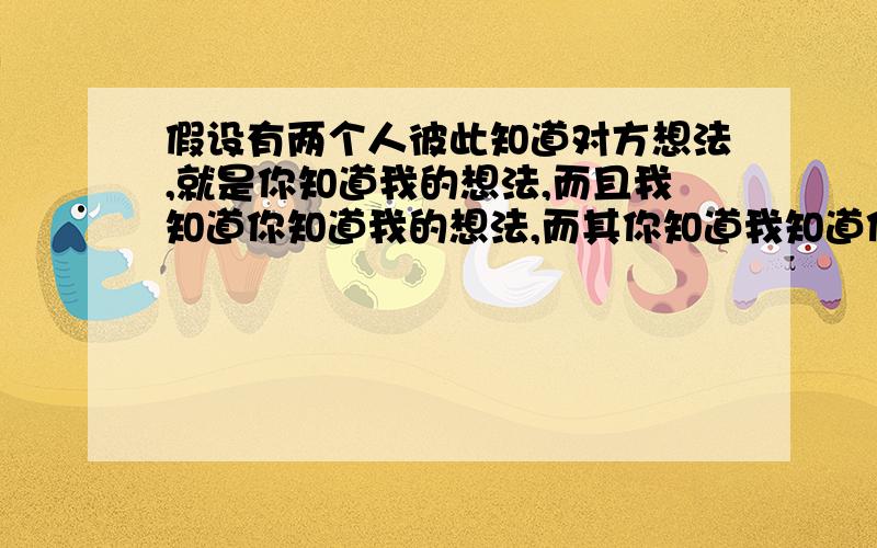 假设有两个人彼此知道对方想法,就是你知道我的想法,而且我知道你知道我的想法,而其你知道我知道你知道我�1.如果其中有一个人只能出两种手势,结果会怎么样?2.在原始假设的条件下,其中