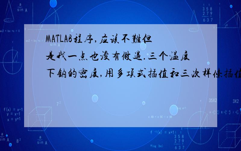 MATLAB程序,应该不难但是我一点也没有做过.三个温度下钠的密度,用多项式插值和三次样条插值T=150 282度时钠的密度Ti 94 105 371Pi 929 902 860