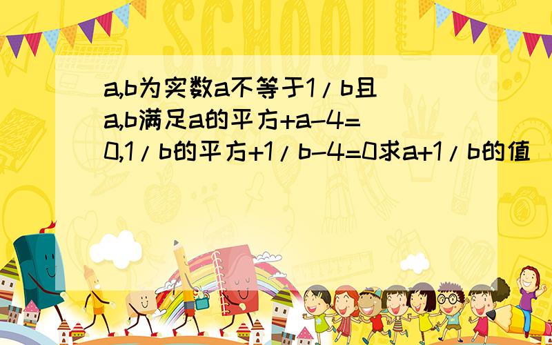 a,b为实数a不等于1/b且a,b满足a的平方+a-4=0,1/b的平方+1/b-4=0求a+1/b的值