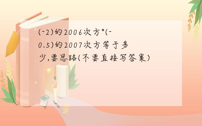 (-2)的2006次方*(-0.5)的2007次方等于多少,要思路(不要直接写答案)