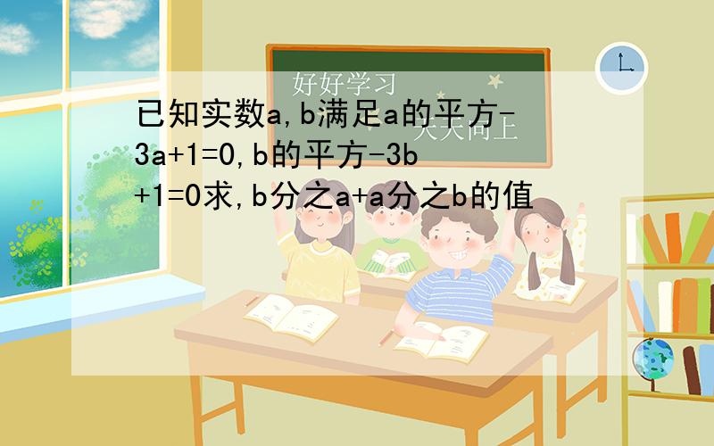 已知实数a,b满足a的平方-3a+1=0,b的平方-3b+1=0求,b分之a+a分之b的值