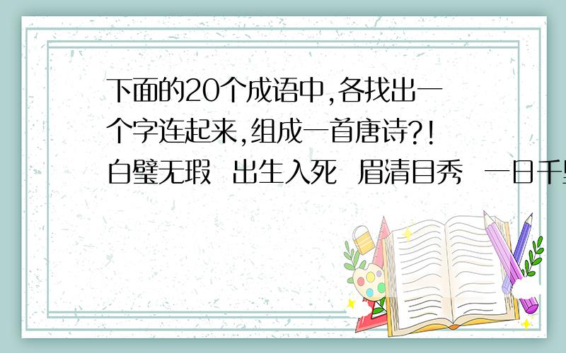 下面的20个成语中,各找出一个字连起来,组成一首唐诗?!白璧无瑕  出生入死  眉清目秀  一日千里  五湖四海  改弦更张  依依不舍  流连忘返日上三竿  高山流水  欲罢不能  一马当先  无穷无尽