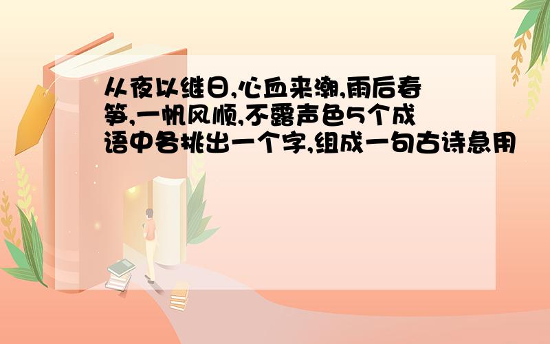 从夜以继日,心血来潮,雨后春笋,一帆风顺,不露声色5个成语中各挑出一个字,组成一句古诗急用