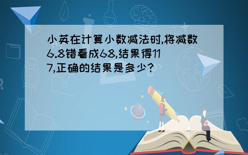 小英在计算小数减法时,将减数6.8错看成68,结果得117,正确的结果是多少?