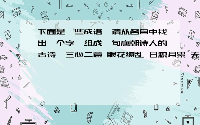 下面是一些成语,请从各自中找出一个字,组成一句唐朝诗人的古诗,三心二意 眼花缭乱 日积月累 无济于事 饱经风霜 万紫千红 一叶障目