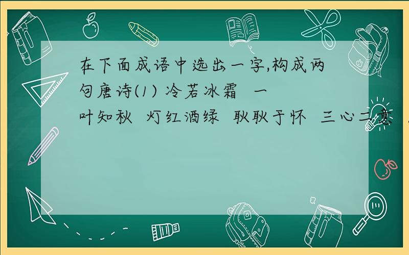 在下面成语中选出一字,构成两句唐诗(1) 冷若冰霜  一叶知秋  灯红酒绿  耿耿于怀  三心二意  月明星稀  繁花似锦(2) 一帆风顺  别有洞天  心猿意马  明知故犯  两袖清风  经天纬地  春华秋实