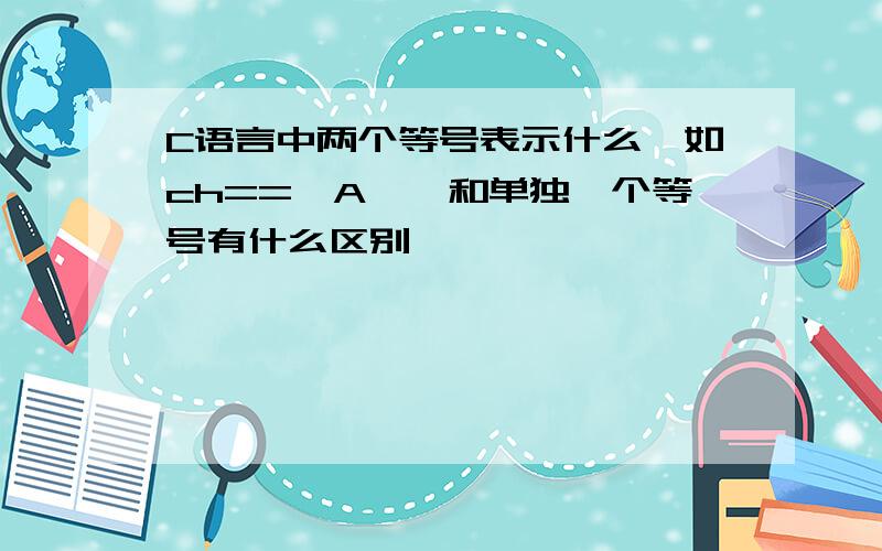 C语言中两个等号表示什么,如ch=='A',和单独一个等号有什么区别