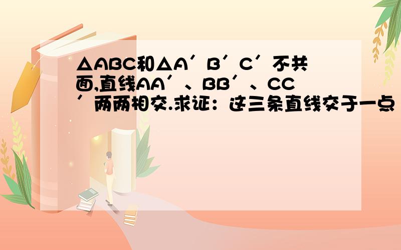 △ABC和△A′B′C′不共面,直线AA′、BB′、CC′两两相交.求证：这三条直线交于一点