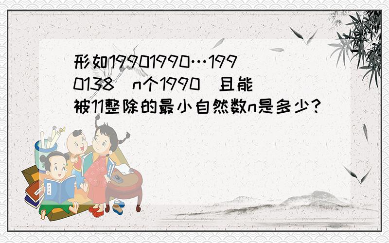 形如19901990…1990138(n个1990)且能被11整除的最小自然数n是多少?