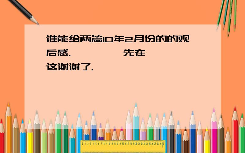 谁能给两篇10年2月份的的观后感.         先在这谢谢了.