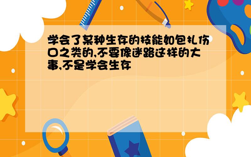 学会了某种生存的技能如包扎伤口之类的,不要像迷路这样的大事,不是学会生存