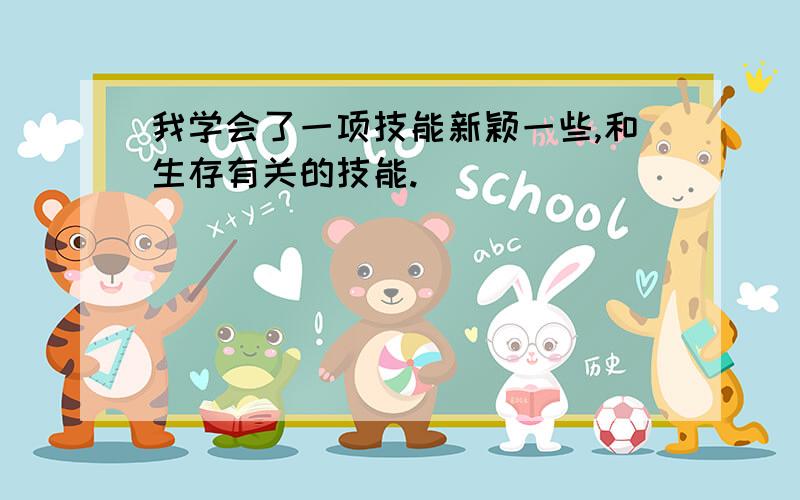 我学会了一项技能新颖一些,和生存有关的技能.