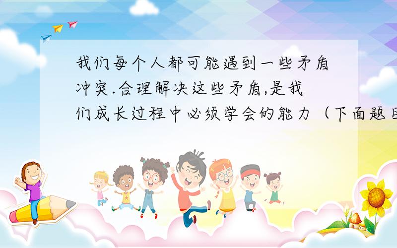 我们每个人都可能遇到一些矛盾冲突.合理解决这些矛盾,是我们成长过程中必须学会的能力（下面题目补充）你有没有遇到这样的事情,你是怎么解决的?写下来 一件——的事