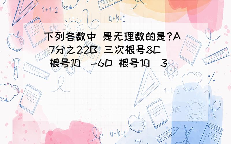 下列各数中 是无理数的是?A 7分之22B 三次根号8C 根号10^-6D 根号10^3