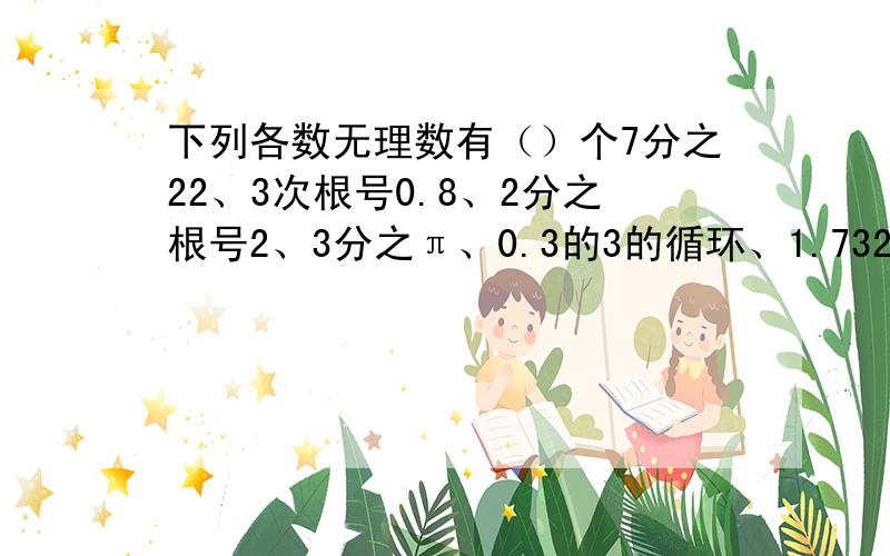 下列各数无理数有（）个7分之22、3次根号0.8、2分之根号2、3分之π、0.3的3的循环、1.732、根号16无理数有（）个