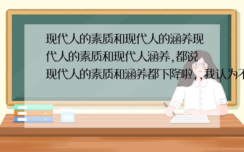 现代人的素质和现代人的涵养现代人的素质和现代人涵养,都说现代人的素质和涵养都下降啦,,我认为不是这样,我打个比方,你们说,就按大街上的人来说谁把手里的了瑟尔丢在地上他心里一定